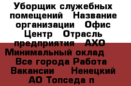 Уборщик служебных помещений › Название организации ­ Офис-Центр › Отрасль предприятия ­ АХО › Минимальный оклад ­ 1 - Все города Работа » Вакансии   . Ненецкий АО,Топседа п.